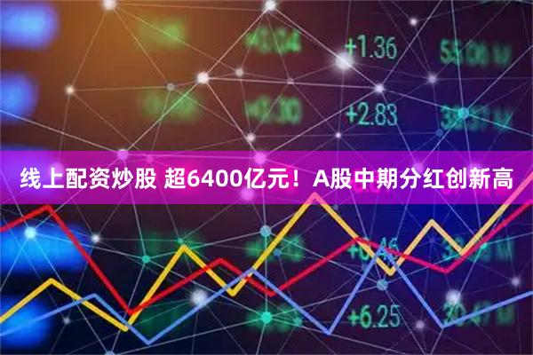 线上配资炒股 超6400亿元！A股中期分红创新高