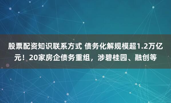 股票配资知识联系方式 债务化解规模超1.2万亿元！20家房企债务重组，涉碧桂园、融创等