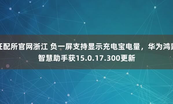 证配所官网浙江 负一屏支持显示充电宝电量，华为鸿蒙智慧助手获15.0.17.300更新