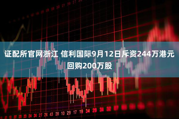 证配所官网浙江 信利国际9月12日斥资244万港元回购200万股