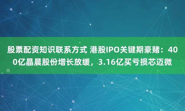 股票配资知识联系方式 港股IPO关键期豪赌：400亿晶晨股份增长放缓，3.16亿买亏损芯迈微