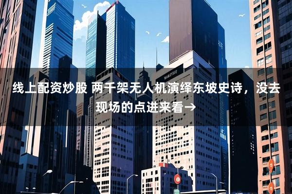 线上配资炒股 两千架无人机演绎东坡史诗，没去现场的点进来看→