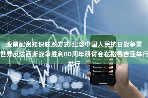 股票配资知识联系方式 纪念中国人民抗日战争暨世界反法西斯战争胜利80周年研讨会在格鲁吉亚举行