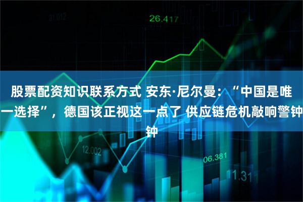 股票配资知识联系方式 安东·尼尔曼：“中国是唯一选择”，德国该正视这一点了 供应链危机敲响警钟