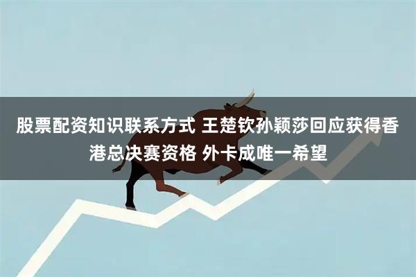 股票配资知识联系方式 王楚钦孙颖莎回应获得香港总决赛资格 外卡成唯一希望