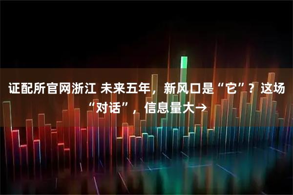 证配所官网浙江 未来五年，新风口是“它”？这场“对话”，信息量大→