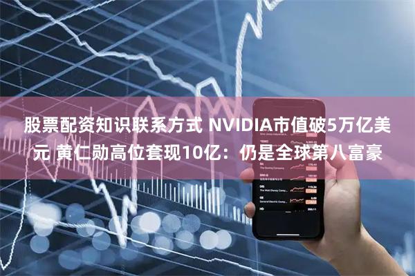 股票配资知识联系方式 NVIDIA市值破5万亿美元 黄仁勋高位套现10亿：仍是全球第八富豪