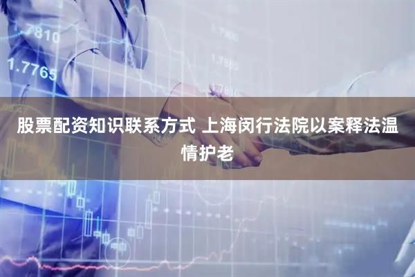 股票配资知识联系方式 上海闵行法院以案释法温情护老