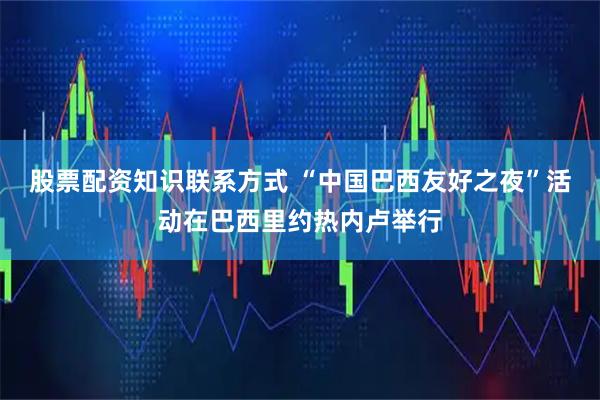 股票配资知识联系方式 “中国巴西友好之夜”活动在巴西里约热内卢举行