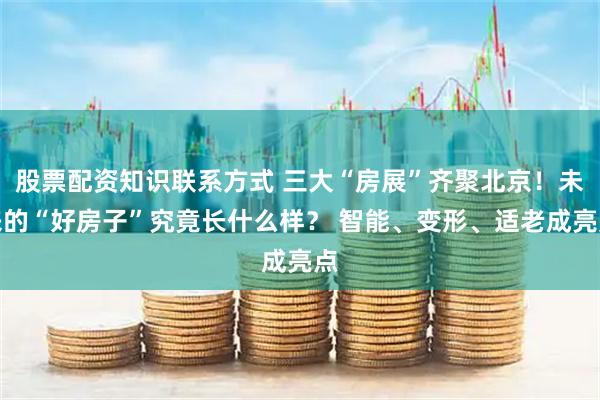 股票配资知识联系方式 三大“房展”齐聚北京！未来的“好房子”究竟长什么样？ 智能、变形、适老成亮点