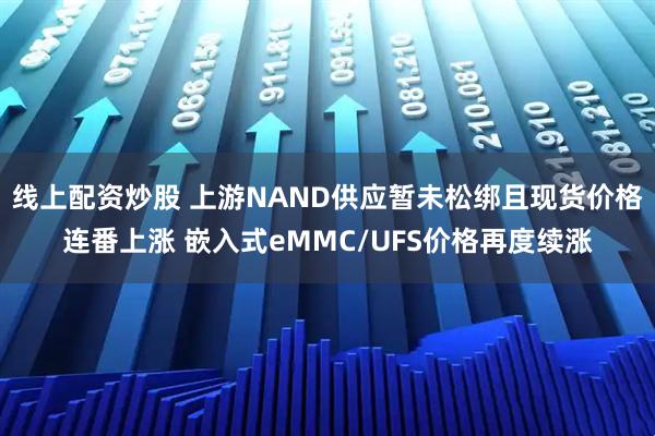 线上配资炒股 上游NAND供应暂未松绑且现货价格连番上涨 嵌入式eMMC/UFS价格再度续涨