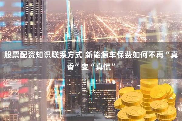 股票配资知识联系方式 新能源车保费如何不再“真香”变“真慌”