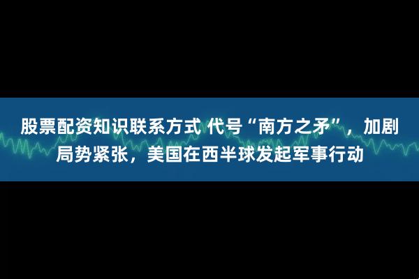 股票配资知识联系方式 代号“南方之矛”，加剧局势紧张，美国在西半球发起军事行动