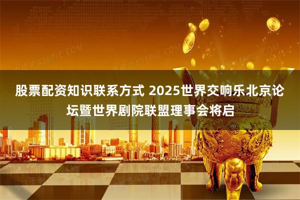 股票配资知识联系方式 2025世界交响乐北京论坛暨世界剧院联盟理事会将启