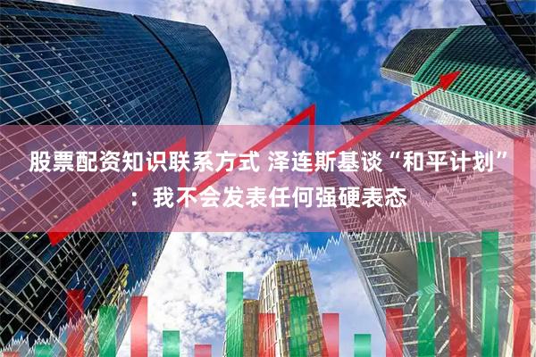 股票配资知识联系方式 泽连斯基谈“和平计划”：我不会发表任何强硬表态