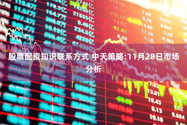 股票配资知识联系方式 中天策略:11月28日市场分析