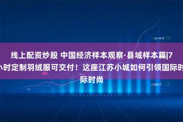 线上配资炒股 中国经济样本观察·县域样本篇|72小时定制羽绒服可交付！这座江苏小城如何引领国际时尚