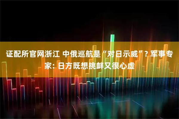 证配所官网浙江 中俄巡航是“对日示威”? 军事专家: 日方既想挑衅又很心虚