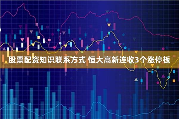 股票配资知识联系方式 恒大高新连收3个涨停板