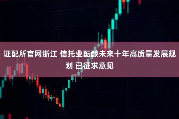 证配所官网浙江 信托业酝酿未来十年高质量发展规划 已征求意见