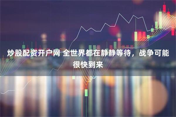 炒股配资开户网 全世界都在静静等待,战争可能很快到来