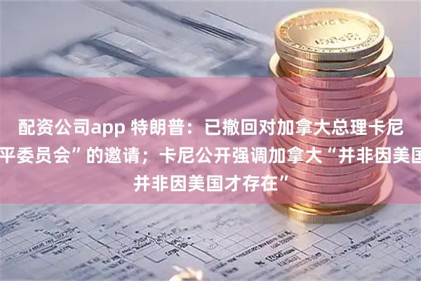 配资公司app 特朗普:已撤回对加拿大总理卡尼加入“和平委员会”的邀请;卡尼公开强调加拿大“并非因美国才存在”