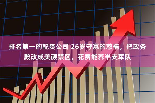 排名第一的配资公司 26岁守寡的慈禧,把政务殿改成美颜禁区,花费能养半支军队