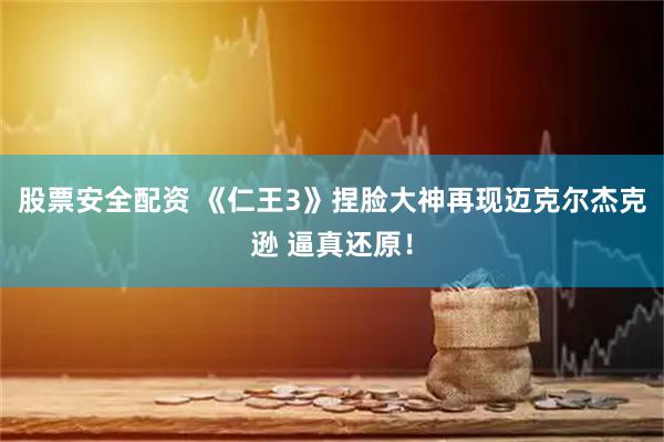 股票安全配资 《仁王3》捏脸大神再现迈克尔杰克逊 逼真还原！
