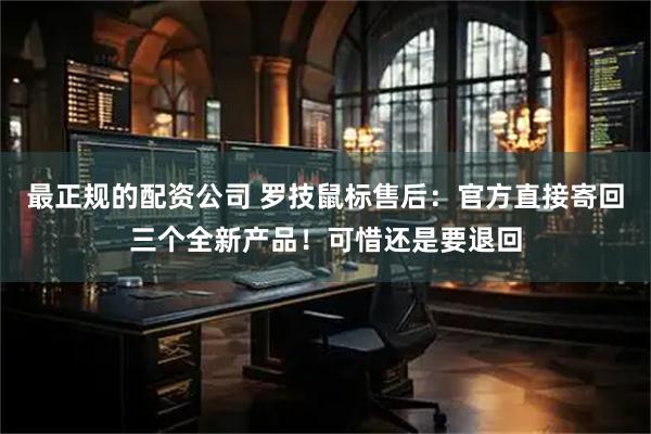 最正规的配资公司 罗技鼠标售后：官方直接寄回三个全新产品！可惜还是要退回