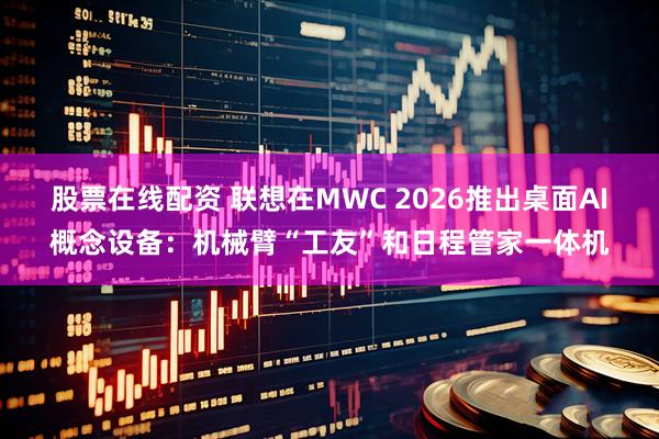 股票在线配资 联想在MWC 2026推出桌面AI概念设备：机械臂“工友”和日程管家一体机