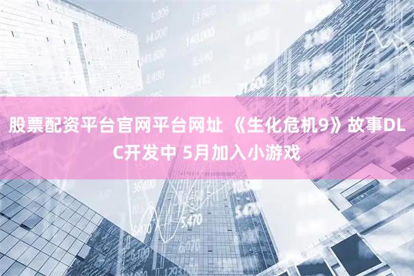 股票配资平台官网平台网址 《生化危机9》故事DLC开发中 5月加入小游戏