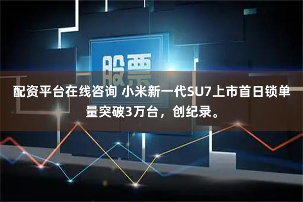 配资平台在线咨询 小米新一代SU7上市首日锁单量突破3万台,创纪录。