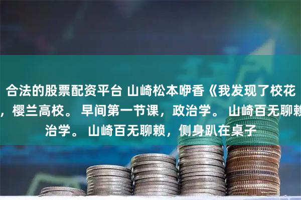 合法的股票配资平台 山崎松本咿香《我发现了校花的小秘密》 东京,樱兰高校。 早间第一节课,政治学。 山崎百无聊赖,侧身趴在桌子