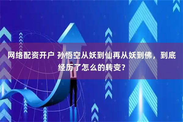 网络配资开户 孙悟空从妖到仙再从妖到佛,到底经历了怎么的转变?