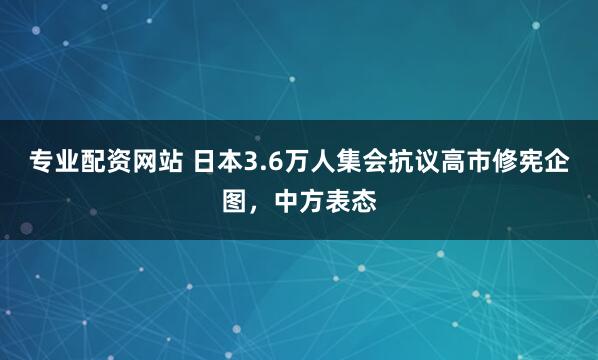 专业配资网站 日本3.6万人集会抗议高市修宪企图，中方表态