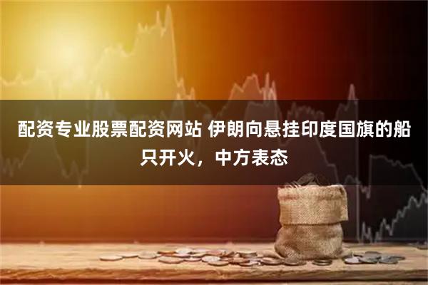 配资专业股票配资网站 伊朗向悬挂印度国旗的船只开火，中方表态