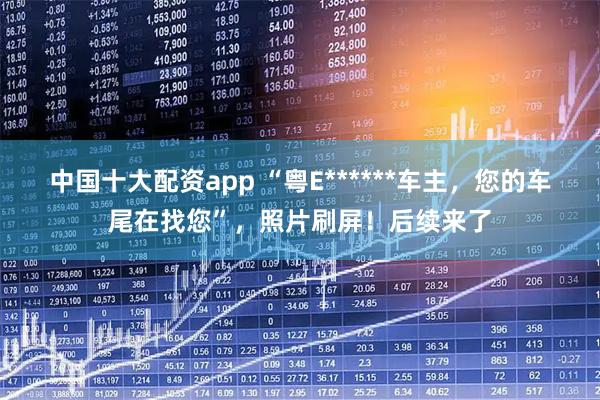中国十大配资app “粤E******车主，您的车尾在找您”，照片刷屏！后续来了
