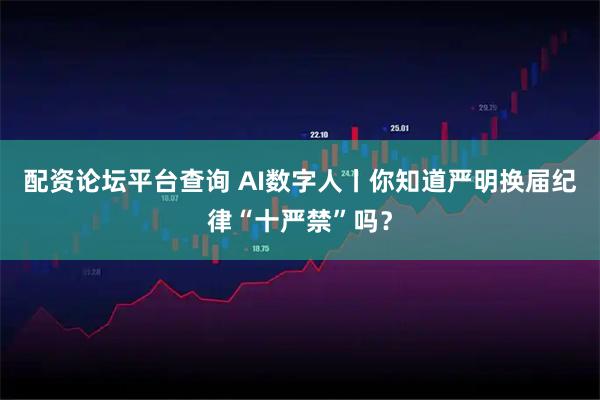 配资论坛平台查询 AI数字人丨你知道严明换届纪律“十严禁”吗？