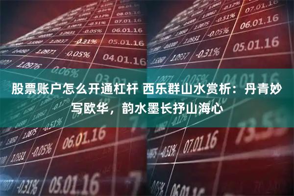 股票账户怎么开通杠杆 西乐群山水赏析：丹青妙写欧华，韵水墨长抒山海心