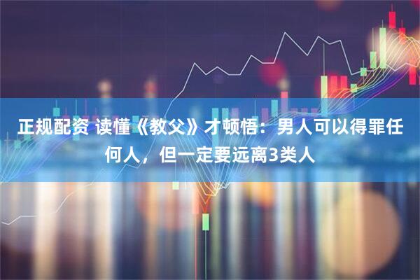 正规配资 读懂《教父》才顿悟：男人可以得罪任何人，但一定要远离3类人