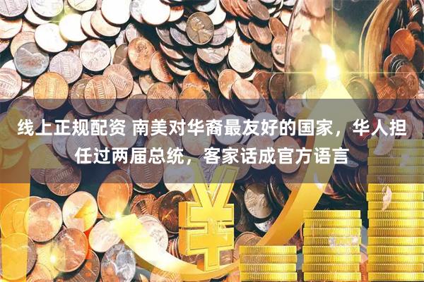 线上正规配资 南美对华裔最友好的国家，华人担任过两届总统，客家话成官方语言