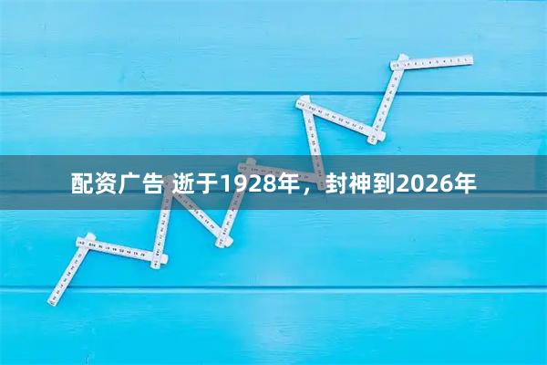 配资广告 逝于1928年，封神到2026年