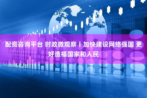 配资咨询平台 时政微观察丨加快建设网络强国 更好造福国家和人民