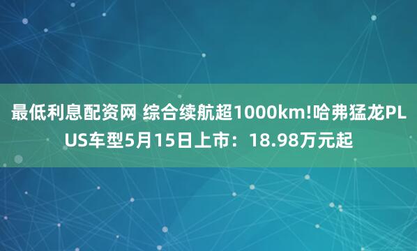 最低利息配资网 综合续航超1000km!哈弗猛龙PLUS车型5月15日上市：18.98万元起