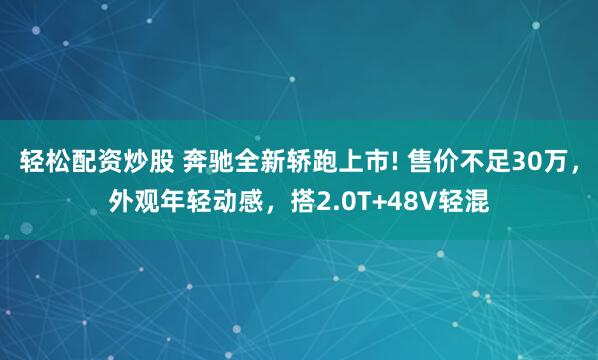 轻松配资炒股 奔驰全新轿跑上市! 售价不足30万，外观年轻动感，搭2.0T+48V轻混