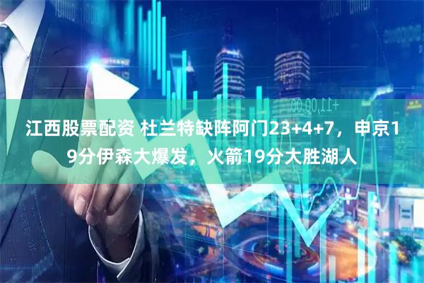 江西股票配资 杜兰特缺阵阿门23+4+7，申京19分伊森大爆发，火箭19分大胜湖人