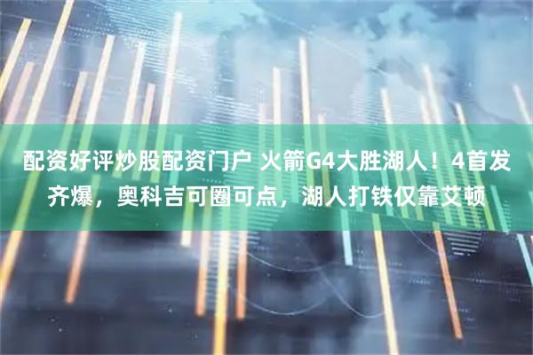 配资好评炒股配资门户 火箭G4大胜湖人！4首发齐爆，奥科吉可圈可点，湖人打铁仅靠艾顿