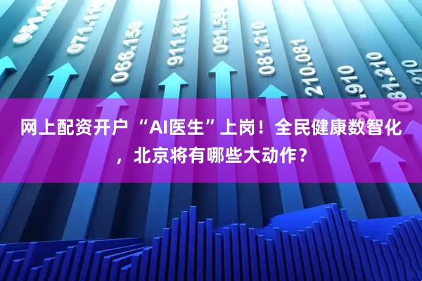 网上配资开户 “AI医生”上岗！全民健康数智化，北京将有哪些大动作？