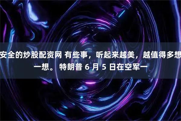 安全的炒股配资网 有些事,听起来越美,越值得多想一想。 特朗普 6 月 5 日在空军一