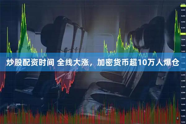 炒股配资时间 全线大涨，加密货币超10万人爆仓
